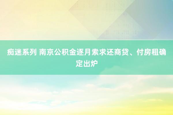 痴迷系列 南京公积金逐月索求还商贷、付房租确定出炉