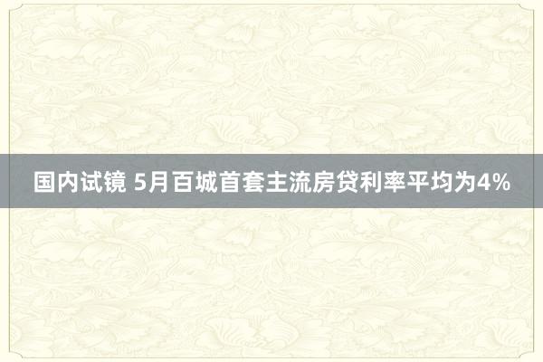 国内试镜 5月百城首套主流房贷利率平均为4%