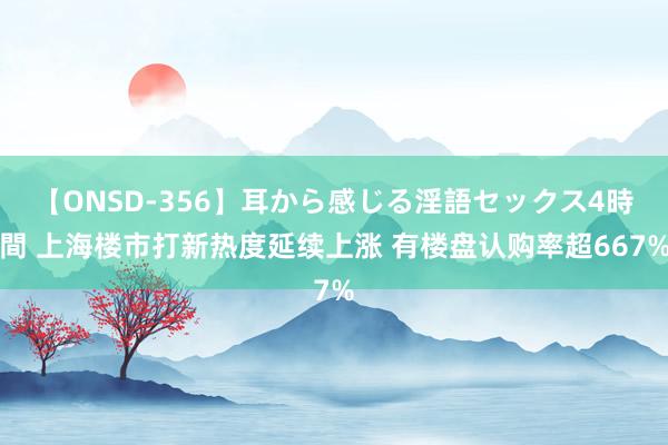 【ONSD-356】耳から感じる淫語セックス4時間 上海楼市打新热度延续上涨 有楼盘认购率超667%