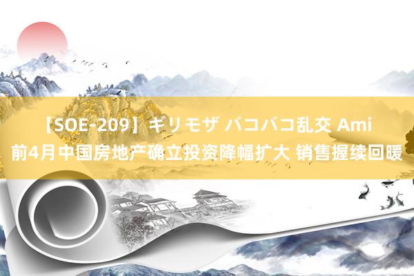 【SOE-209】ギリモザ バコバコ乱交 Ami 前4月中国房地产确立投资降幅扩大 销售握续回暖