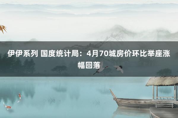 伊伊系列 国度统计局：4月70城房价环比举座涨幅回落