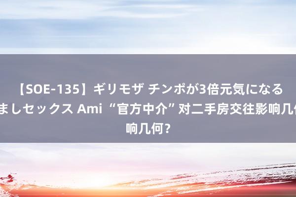 【SOE-135】ギリモザ チンポが3倍元気になる励ましセックス Ami “官方中介”对二手房交往影响几何？