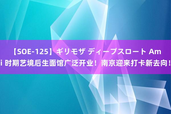 【SOE-125】ギリモザ ディープスロート Ami 时期艺境后生面馆广泛开业！南京迎来打卡新去向！