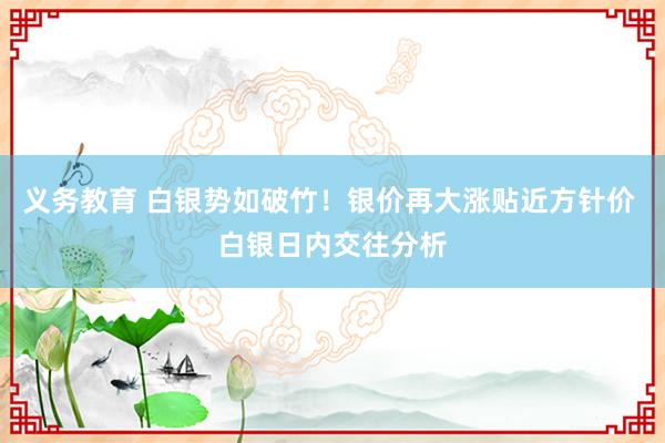 义务教育 白银势如破竹！银价再大涨贴近方针价 白银日内交往分析