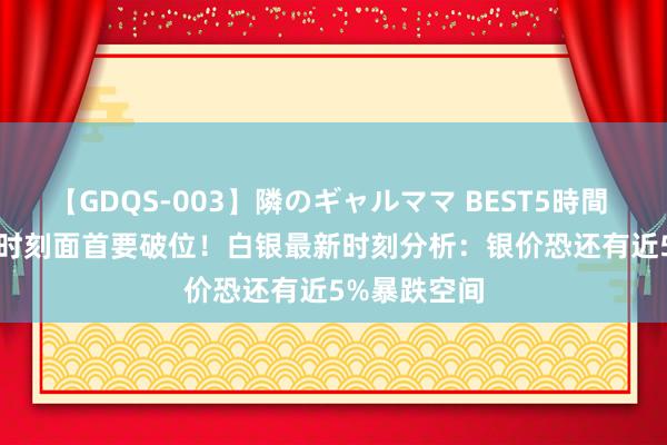 【GDQS-003】隣のギャルママ BEST5時間 Vol.2 白银时刻面首要破位！白银最新时刻分析：银价恐还有近5%暴跌空间