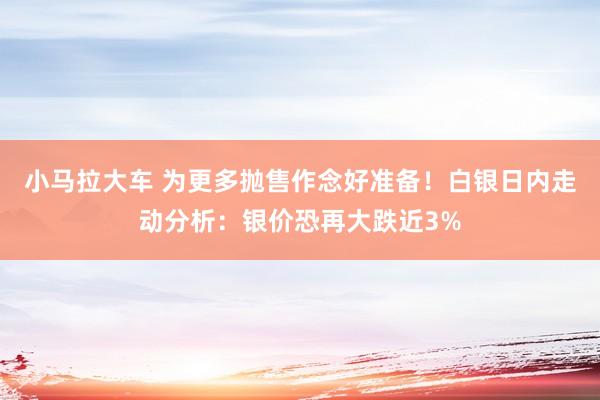 小马拉大车 为更多抛售作念好准备！白银日内走动分析：银价恐再大跌近3%