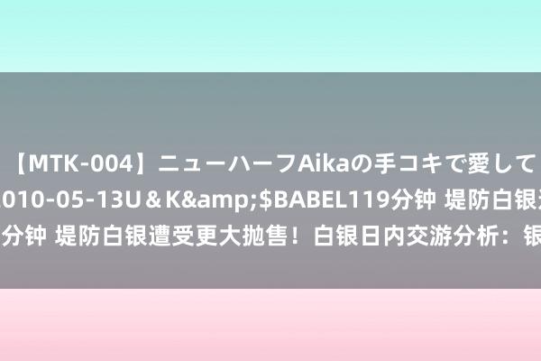 【MTK-004】ニューハーフAikaの手コキで愛して…。</a>2010-05-13U＆K&$BABEL119分钟 堤防白银遭受更大抛售！白银日内交游分析：银价料再大跌近2%