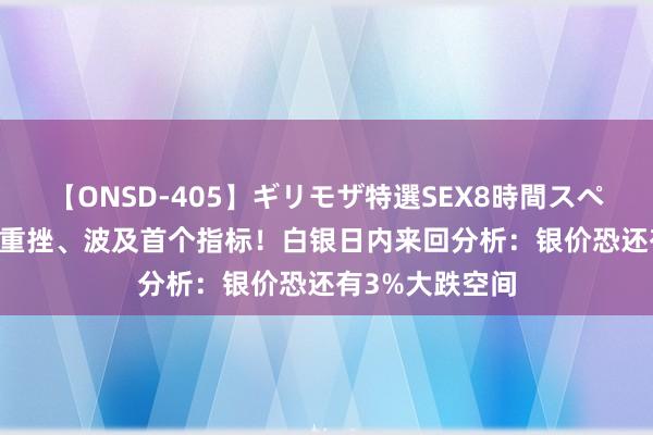 【ONSD-405】ギリモザ特選SEX8時間スペシャル 4 银价重挫、波及首个指标！白银日内来回分析：银价恐还有3%大跌空间