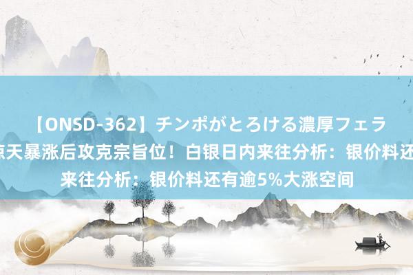 【ONSD-362】チンポがとろける濃厚フェラチオ4時間 银价惊天暴涨后攻克宗旨位！白银日内来往分析：银价料还有逾5%大涨空间