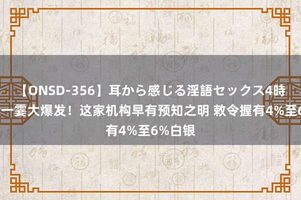 【ONSD-356】耳から感じる淫語セックス4時間 白银一霎大爆发！这家机构早有预知之明 敕令握有4%至6%白银