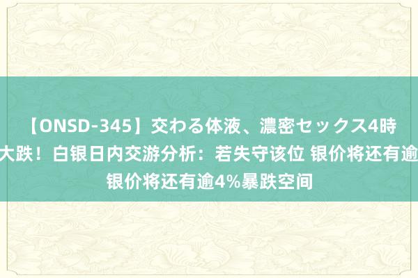 【ONSD-345】交わる体液、濃密セックス4時間 银价碰到大跌！白银日内交游分析：若失守该位 银价将还有逾4%暴跌空间