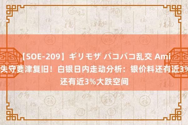 【SOE-209】ギリモザ バコバコ乱交 Ami 银价重挫失守要津复旧！白银日内走动分析：银价料还有近3%大跌空间