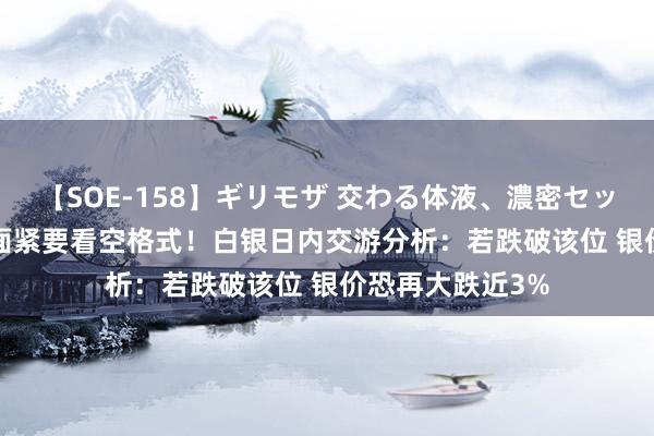 【SOE-158】ギリモザ 交わる体液、濃密セックス Ami 技艺面紧要看空格式！白银日内交游分析：若跌破该位 银价恐再大跌近3%