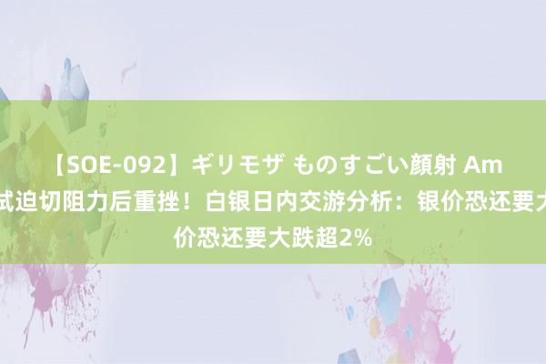 【SOE-092】ギリモザ ものすごい顔射 Ami 银价测试迫切阻力后重挫！白银日内交游分析：银价恐还要大跌超2%