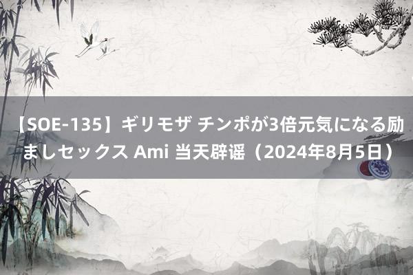 【SOE-135】ギリモザ チンポが3倍元気になる励ましセックス Ami 当天辟谣（2024年8月5日）