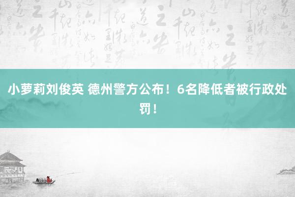 小萝莉刘俊英 德州警方公布！6名降低者被行政处罚！