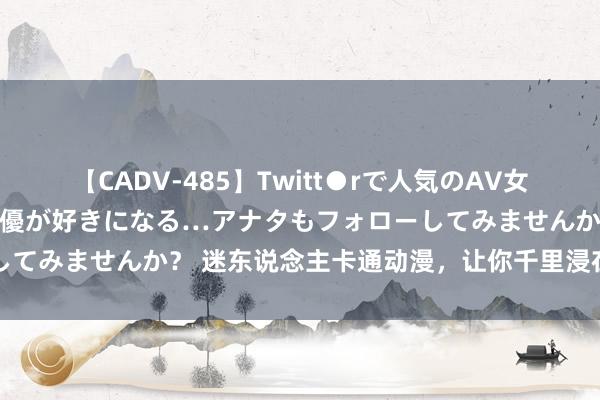 【CADV-485】Twitt●rで人気のAV女優 SNSでますますAV女優が好きになる…アナタもフォローしてみませんか？ 迷东说念主卡通动漫，让你千里浸在虚幻寰宇中