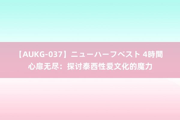 【AUKG-037】ニューハーフベスト 4時間 心扉无尽：探讨泰西性爱文化的魔力