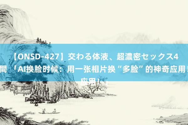 【ONSD-427】交わる体液、超濃密セックス4時間 「AI换脸时候：用一张相片换“多脸”的神奇应用！」