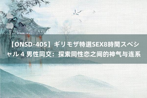 【ONSD-405】ギリモザ特選SEX8時間スペシャル 4 男性同交：探索同性恋之间的神气与连系