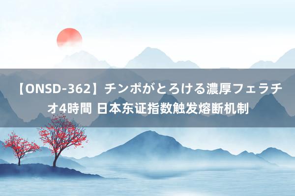 【ONSD-362】チンポがとろける濃厚フェラチオ4時間 日本东证指数触发熔断机制