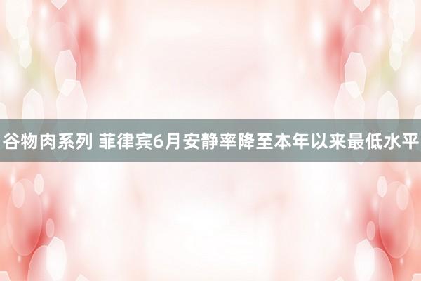 谷物肉系列 菲律宾6月安静率降至本年以来最低水平