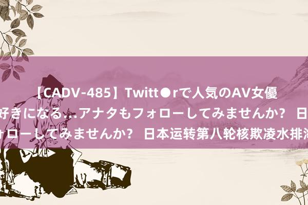 【CADV-485】Twitt●rで人気のAV女優 SNSでますますAV女優が好きになる…アナタもフォローしてみませんか？ 日本运转第八轮核欺凌水排海