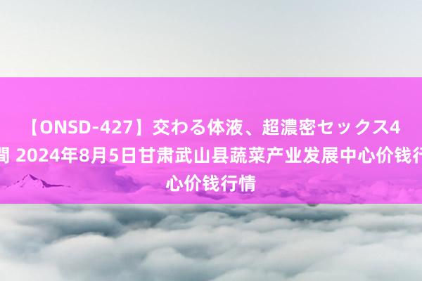 【ONSD-427】交わる体液、超濃密セックス4時間 2024年8月5日甘肃武山县蔬菜产业发展中心价钱行情