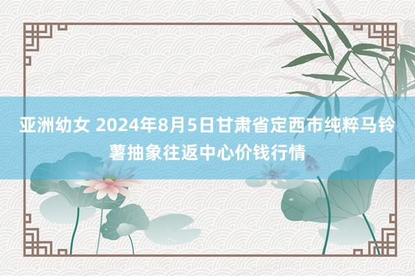 亚洲幼女 2024年8月5日甘肃省定西市纯粹马铃薯抽象往返中心价钱行情