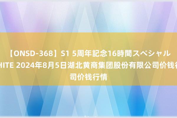 【ONSD-368】S1 5周年記念16時間スペシャル WHITE 2024年8月5日湖北黄商集团股份有限公司价钱行情