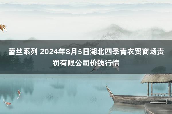 蕾丝系列 2024年8月5日湖北四季青农贸商场责罚有限公司价钱行情