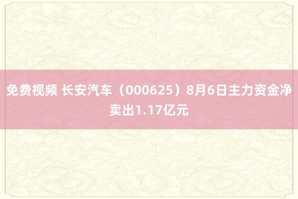 免费视频 长安汽车（000625）8月6日主力资金净卖出1.17亿元