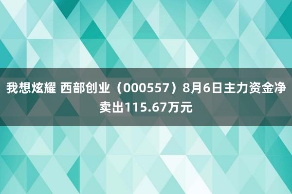 我想炫耀 西部创业（000557）8月6日主力资金净卖出115.67万元