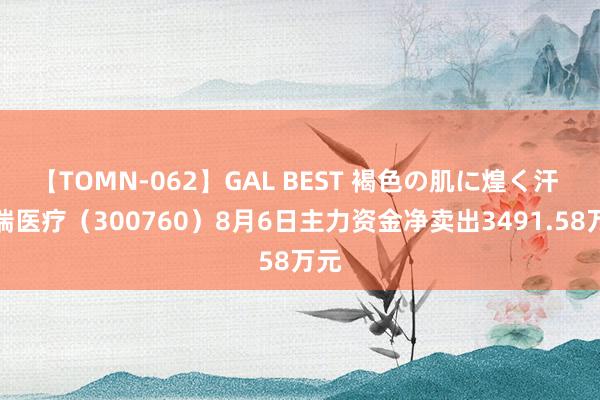 【TOMN-062】GAL BEST 褐色の肌に煌く汗 迈瑞医疗（300760）8月6日主力资金净卖出3491.58万元