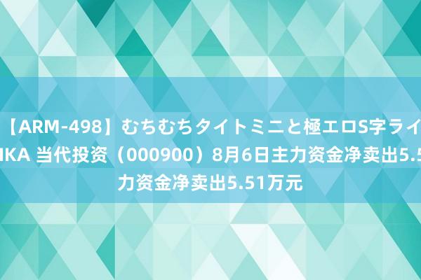 【ARM-498】むちむちタイトミニと極エロS字ライン 2 AIKA 当代投资（000900）8月6日主力资金净卖出5.51万元