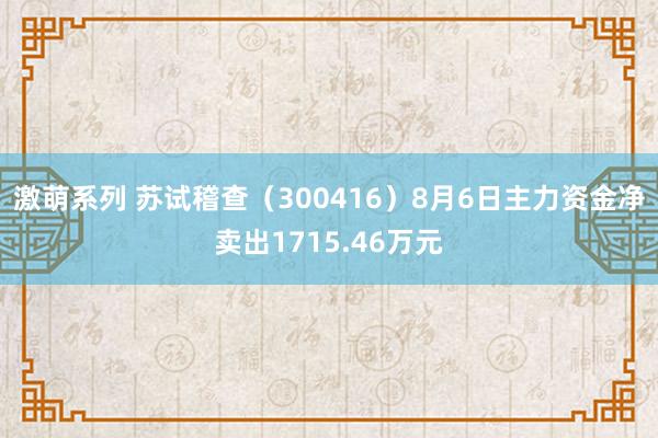 激萌系列 苏试稽查（300416）8月6日主力资金净卖出1715.46万元