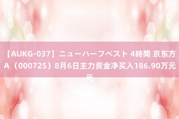 【AUKG-037】ニューハーフベスト 4時間 京东方Ａ（000725）8月6日主力资金净买入186.90万元