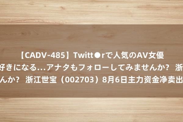 【CADV-485】Twitt●rで人気のAV女優 SNSでますますAV女優が好きになる…アナタもフォローしてみませんか？ 浙江世宝（002703）8月6日主力资金净卖出2017.69万元