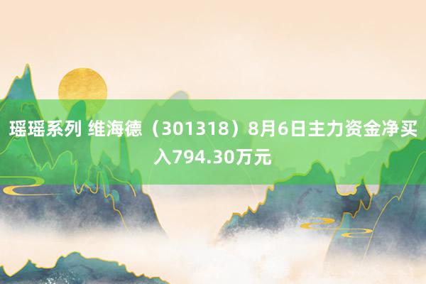 瑶瑶系列 维海德（301318）8月6日主力资金净买入794.30万元