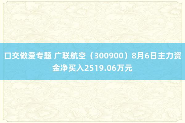 口交做爱专题 广联航空（300900）8月6日主力资金净买入2519.06万元