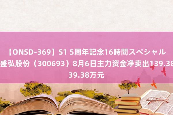 【ONSD-369】S1 5周年記念16時間スペシャル RED 盛弘股份（300693）8月6日主力资金净卖出139.38万元