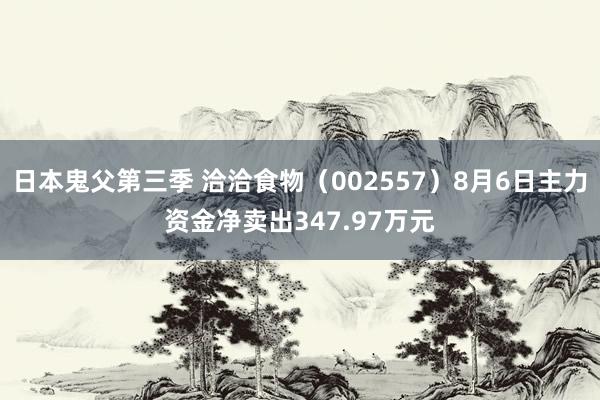 日本鬼父第三季 洽洽食物（002557）8月6日主力资金净卖出347.97万元