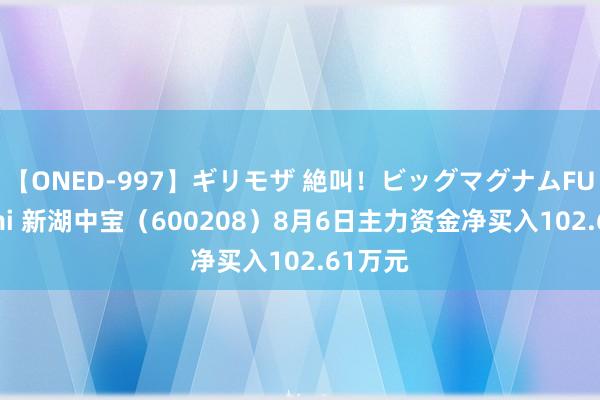 【ONED-997】ギリモザ 絶叫！ビッグマグナムFUCK Ami 新湖中宝（600208）8月6日主力资金净买入102.61万元