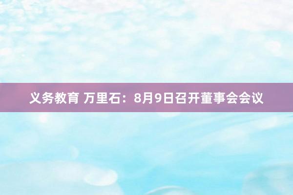 义务教育 万里石：8月9日召开董事会会议