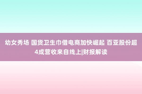 幼女秀场 国货卫生巾借电商加快崛起 百亚股份超4成营收来自线上|财报解读