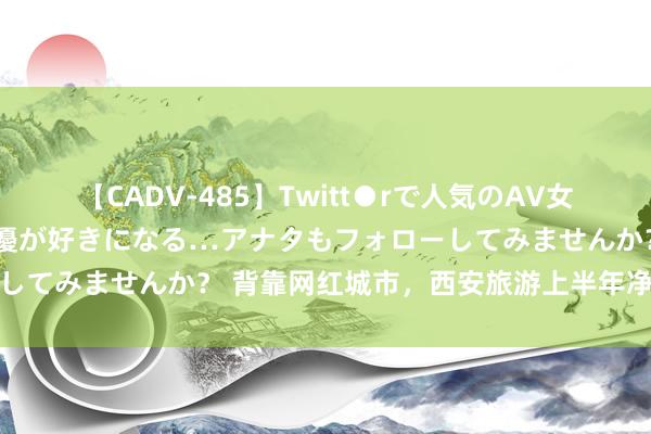 【CADV-485】Twitt●rで人気のAV女優 SNSでますますAV女優が好きになる…アナタもフォローしてみませんか？ 背靠网红城市，西安旅游上半年净利降近三成