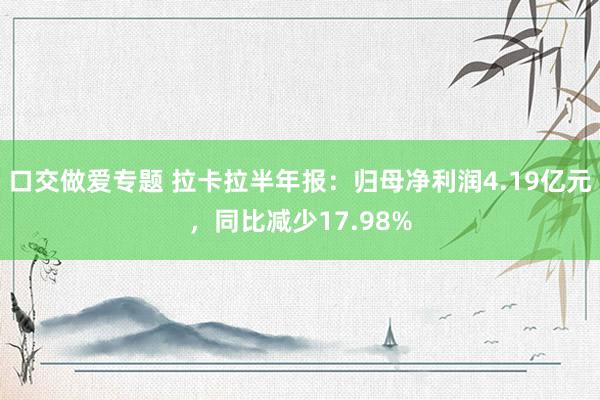 口交做爱专题 拉卡拉半年报：归母净利润4.19亿元，同比减少17.98%