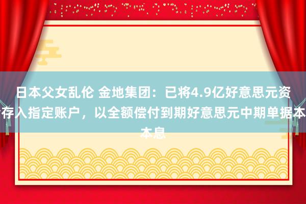 日本父女乱伦 金地集团：已将4.9亿好意思元资金存入指定账户，以全额偿付到期好意思元中期单据本息