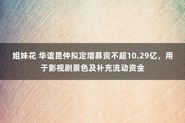 姐妹花 华谊昆仲拟定增募资不超10.29亿，用于影视剧景色及补充流动资金