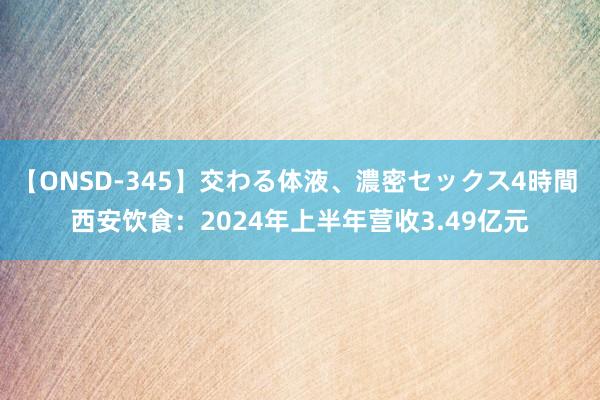 【ONSD-345】交わる体液、濃密セックス4時間 西安饮食：2024年上半年营收3.49亿元